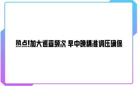 热点！加大巡查频次 早中晚精准调压确保稳定供气