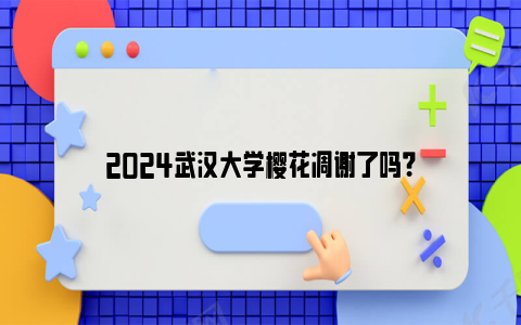 2024武汉大学樱花凋谢了吗？