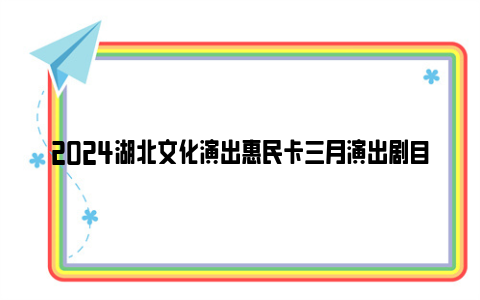 2024湖北文化演出惠民卡三月演出剧目表