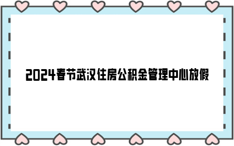 2024春节武汉住房公积金管理中心放假通知