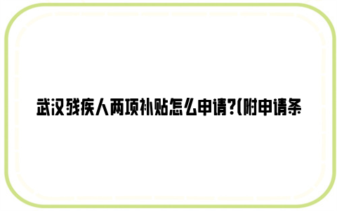 武汉残疾人两项补贴怎么申请？（附申请条件+申请方法+办理时限）