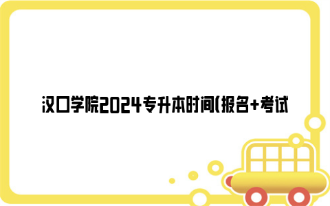 汉口学院2024专升本时间（报名+考试+成绩查询）