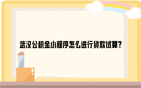 武汉公积金小程序怎么进行贷款试算？