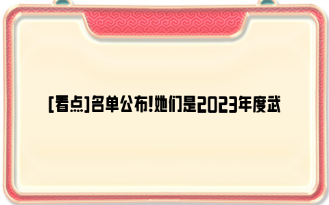 [看点]名单公布！她们是2023年度武汉“最美巾帼奋斗者”