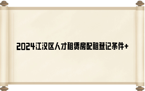 2024江汉区人才租赁房配租登记条件+房源地址+房租补贴标准（3月）