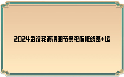 2024武汉轮渡清明节祭祀航班线路+运营时间+票价