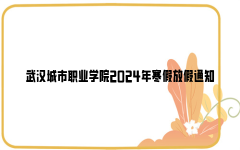 武汉城市职业学院2024年寒假放假通知