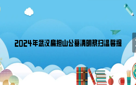 2024年武汉扁担山公墓清明祭扫温馨提示（开放时间+公交+网络祭扫）