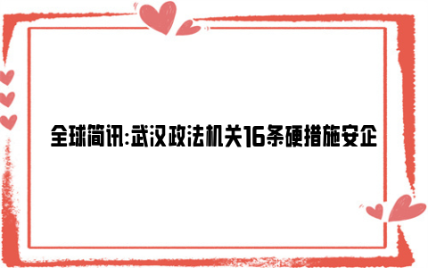 全球简讯:武汉政法机关16条硬措施安企惠企