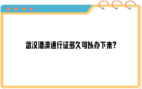 武汉港澳通行证多久可以办下来？