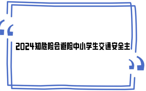 2024知危险会避险中小学生交通安全主题课直播重播时间+观看入口