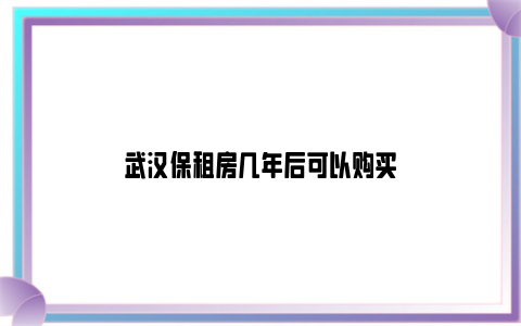 武汉保租房几年后可以购买