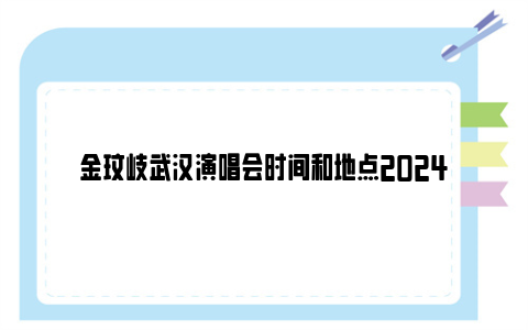 金玟岐武汉演唱会时间和地点2024