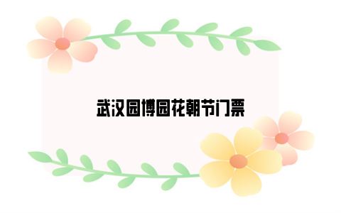 武汉园博园花朝节门票