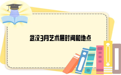 武汉3月艺术展时间和地点