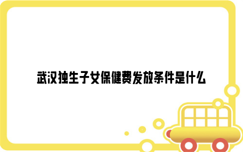 武汉独生子女保健费发放条件是什么