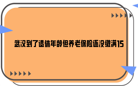 武汉到了退休年龄但养老保险还没缴满15年怎么办？