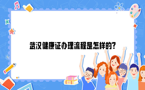 武汉健康证办理流程是怎样的？