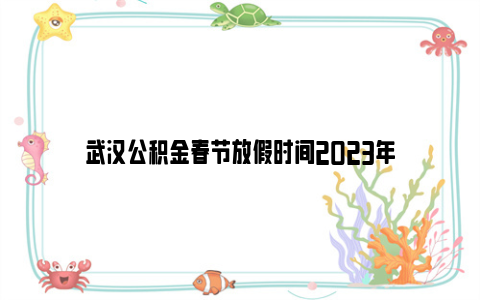 武汉公积金春节放假时间2023年