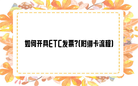 如何开具ETC发票？（附绑卡流程）