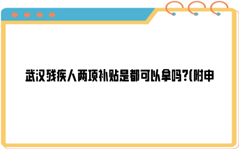 武汉残疾人两项补贴是都可以拿吗？（附申请条件及材料）