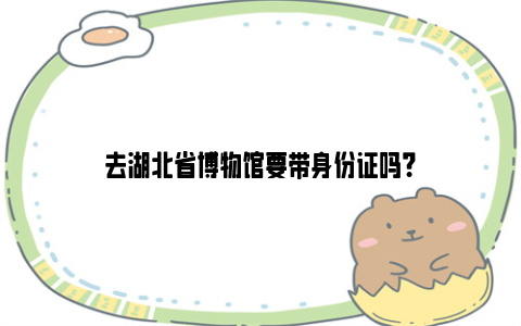 去湖北省博物馆要带身份证吗？