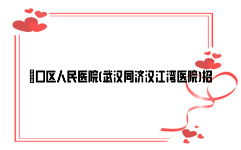 硚口区人民医院(武汉同济汉江湾医院)招聘行政人员公告