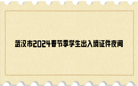 武汉市2024春节季学生出入境证件夜间专场办理时间+地点+办事材料