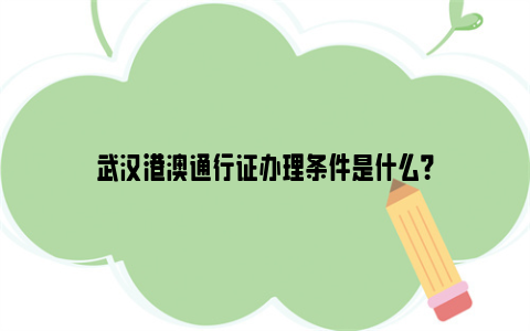 武汉港澳通行证办理条件是什么？