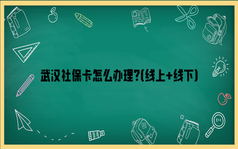 武汉社保卡怎么办理？（线上+线下）