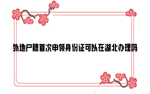 外地户籍首次申领身份证可以在湖北办理吗？