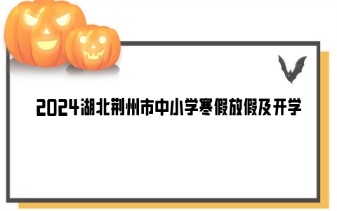 2024湖北荆州市中小学寒假放假及开学时间