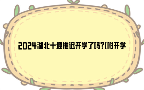 2024湖北十堰推迟开学了吗？（附开学时间）