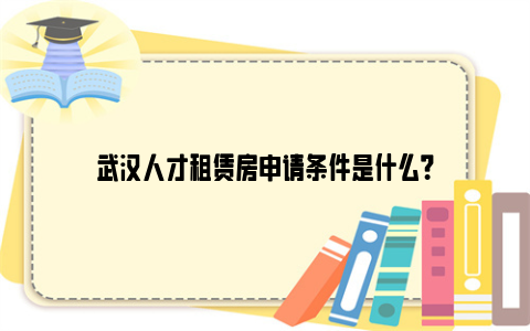 武汉人才租赁房申请条件是什么？