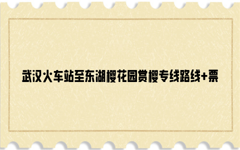 武汉火车站至东湖樱花园赏樱专线路线+票价+运营时间