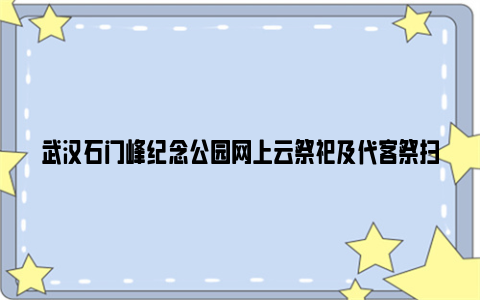 武汉石门峰纪念公园网上云祭祀及代客祭扫入口