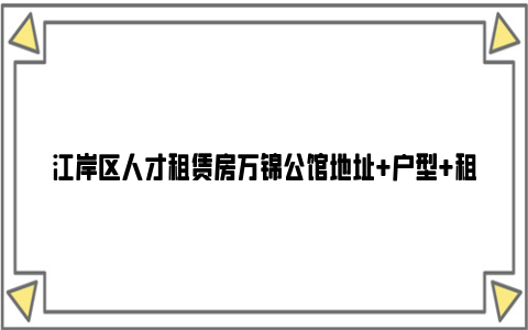 江岸区人才租赁房万锦公馆地址+户型+租金+联系方式