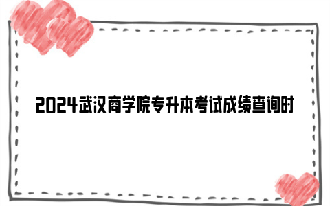 2024武汉商学院专升本考试成绩查询时间及方法