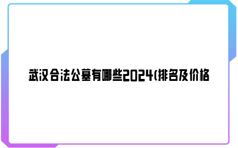 武汉合法公墓有哪些2024(排名及价格)