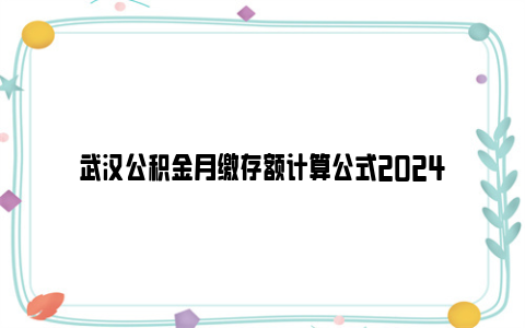 武汉公积金月缴存额计算公式2024