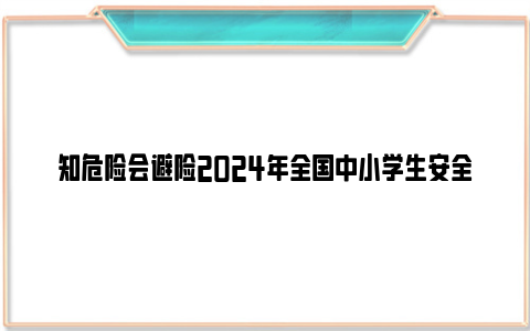 知危险会避险2024年全国中小学生安全教育日交通安全课直播回放入口