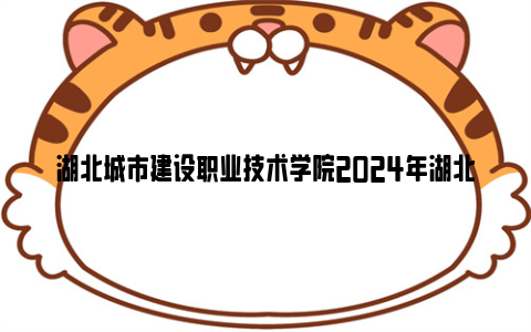 湖北城市建设职业技术学院2024年湖北高职单独招生章程