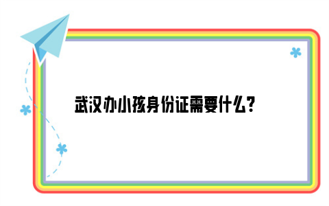 武汉办小孩身份证需要什么？