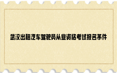 武汉出租汽车驾驶员从业资格考试报名条件及考试科目