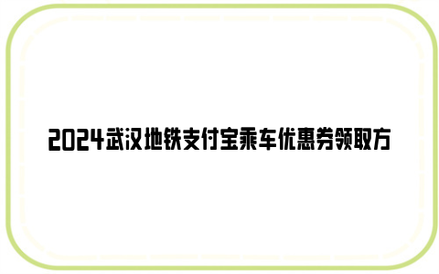 2024武汉地铁支付宝乘车优惠券领取方法