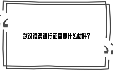 武汉港澳通行证需要什么材料？