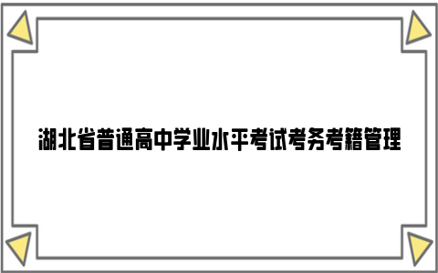 湖北省普通高中学业水平考试考务考籍管理与公共信息服务平台官网入口