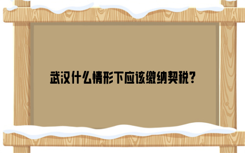 武汉什么情形下应该缴纳契税？