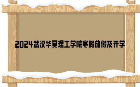 2024武汉华夏理工学院寒假放假及开学时间安排