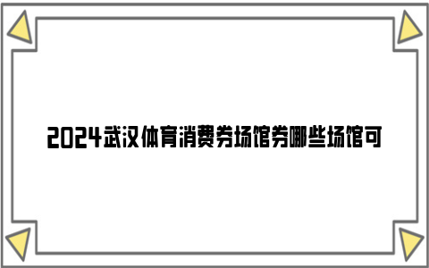 2024武汉体育消费券场馆券哪些场馆可以用？（附名单）